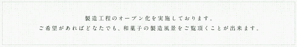 製造工程のオープン化を実施しております。ご希望があればどなたでも、和菓子の製造風景をご覧頂くことが出来ます。